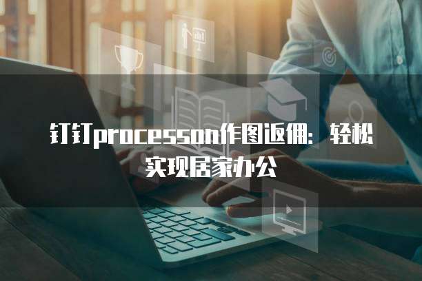 钉钉processon作图返佣：轻松实现居家办公