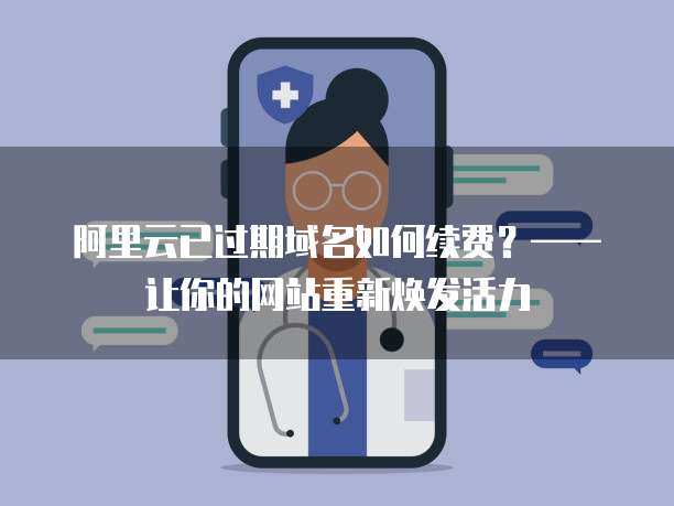 阿里云已过期域名如何续费?——让你的网站重新焕发活力