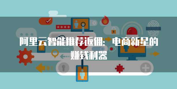 阿里云智能推荐返佣：电商新星的赚钱利器