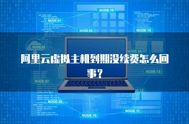 阿里云虚拟主机到期没续费怎么回事?