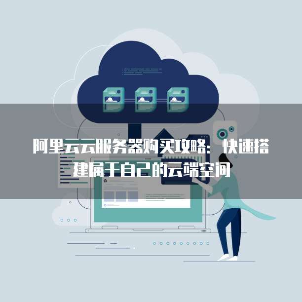 阿里云云服务器购买攻略:快速搭建属于自己的云端空间