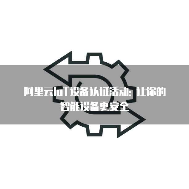 阿里云IoT设备认证活动: 让你的智能设备更安全