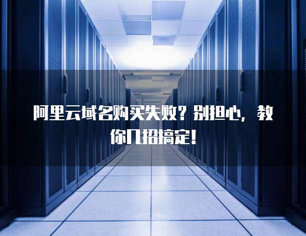 阿里云域名购买失败?别担心,教你几招搞定!