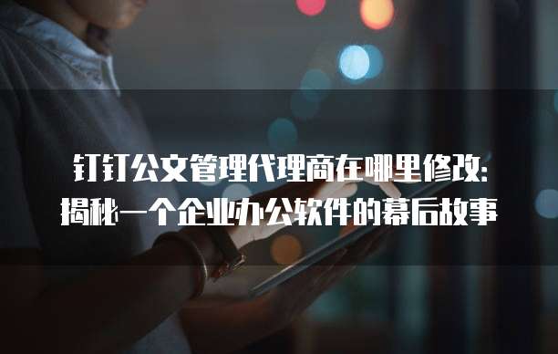 钉钉公文管理代理商在哪里修改:揭秘一个企业办公软件的幕后故事