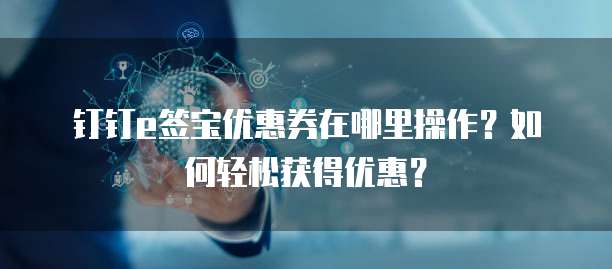 钉钉e签宝优惠券在哪里操作?如何轻松获得优惠?