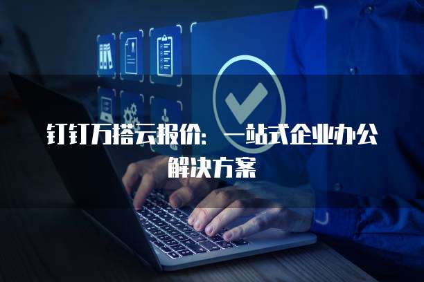 钉钉万搭云报价:一站式企业办公解决方案