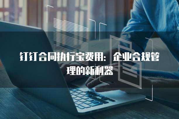 钉钉合同执行宝费用：企业合规管理的新利器