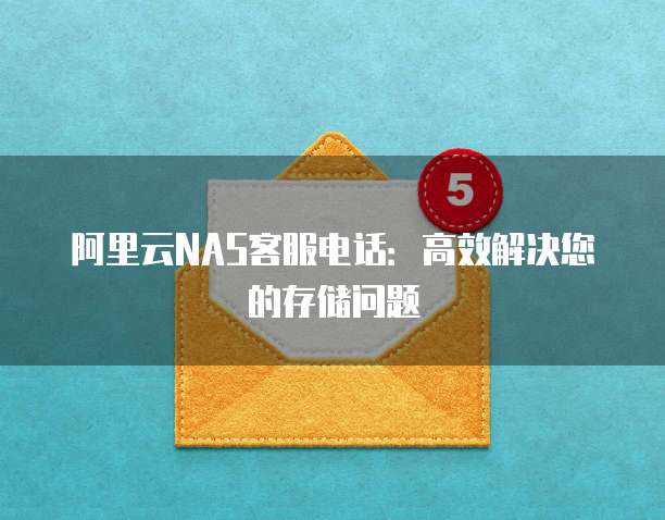 阿里云NAS客服电话:高效解决您的存储问题