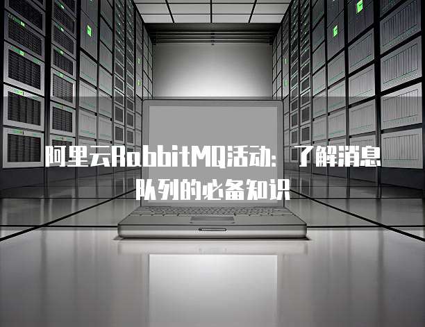 阿里云RabbitMQ活动：了解消息队列的必备知识