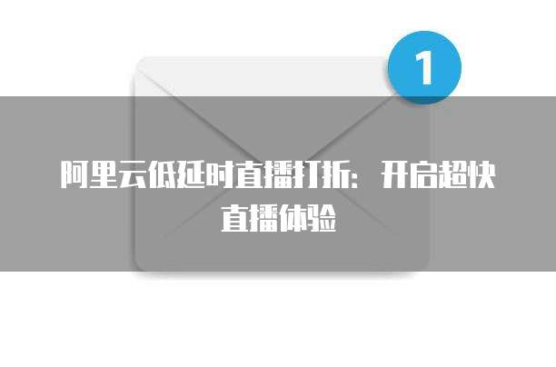阿里云低延时直播打折:开启超快直播体验