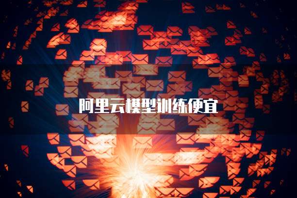 阿里云模型训练便宜