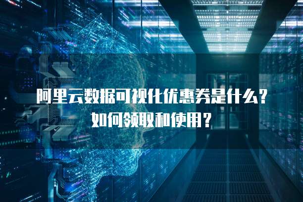 阿里云数据可视化优惠券是什么?如何领取和使用?