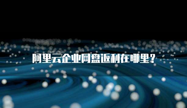 阿里云企业网盘返利在哪里?