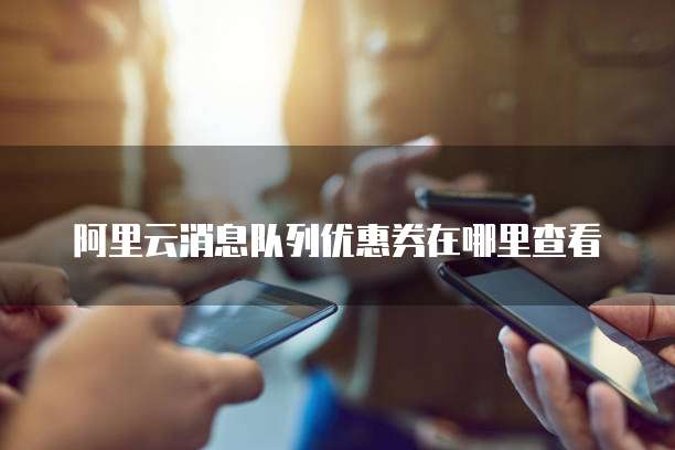 阿里云消息队列优惠券在哪里查看