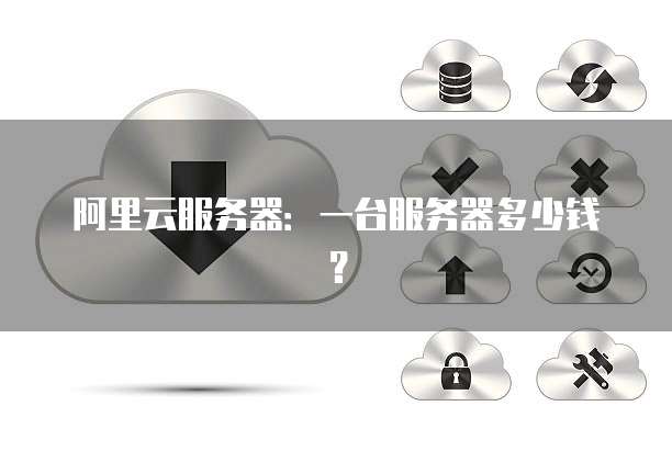 阿里云服务器：一台服务器多少钱？