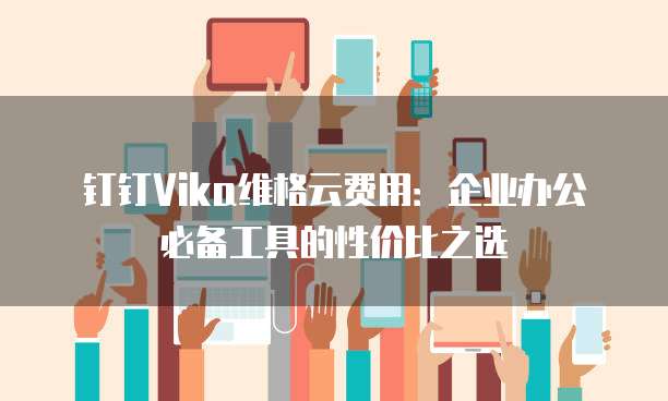 钉钉Vika维格云费用：企业办公必备工具的性价比之选