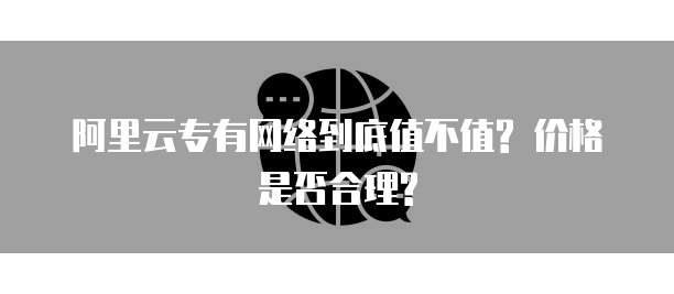 阿里云专有网络到底值不值? 价格是否合理?