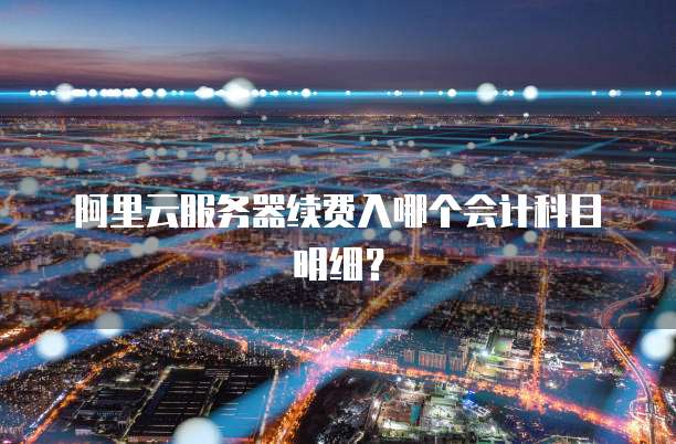 阿里云服务器续费入哪个会计科目明细?