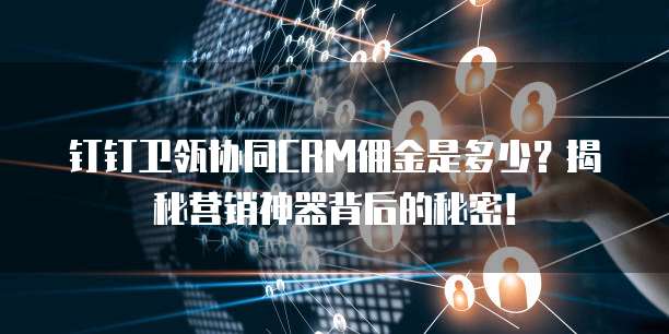 钉钉卫瓴协同CRM佣金是多少？揭秘营销神器背后的秘密！