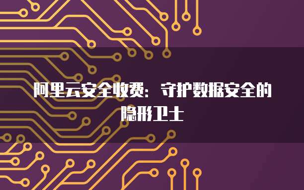 阿里云安全收费:守护数据安全的隐形卫士