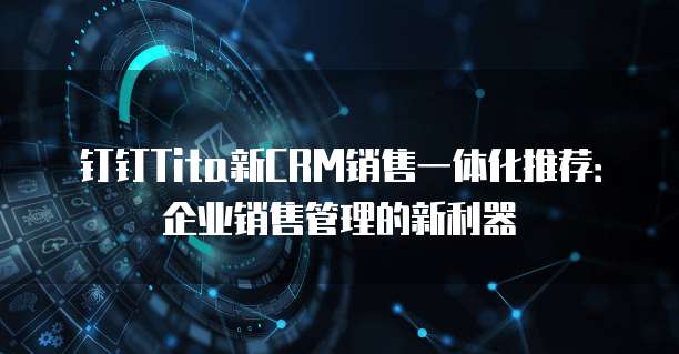 钉钉Tita新CRM销售一体化推荐：企业销售管理的新利器