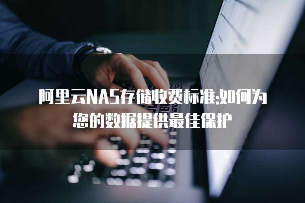 阿里云NAS存储收费标准:如何为您的数据提供最佳保护