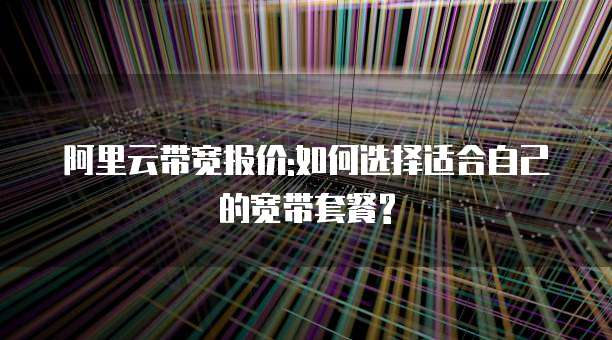 阿里云带宽报价:如何选择适合自己的宽带套餐?