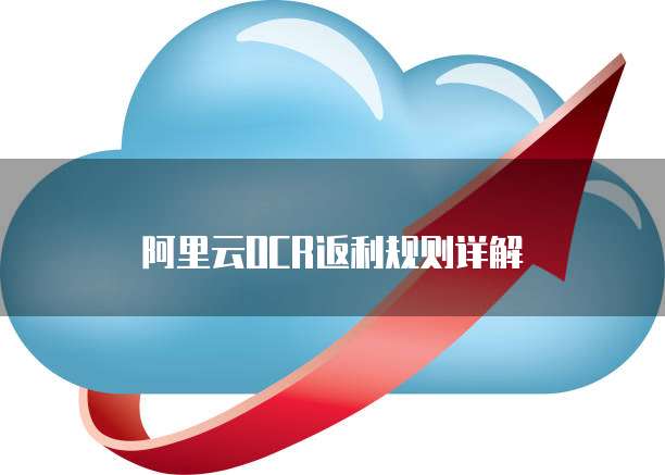阿里云OCR返利规则详解