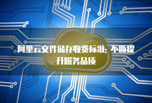 阿里云文件储存收费标准: 不断提升服务品质