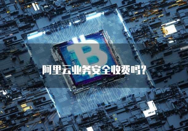 阿里云业务安全收费吗?