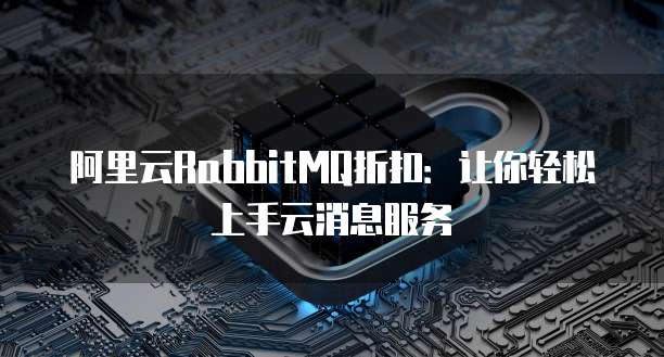 阿里云RabbitMQ折扣:让你轻松上手云消息服务
