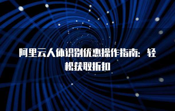 阿里云人体识别优惠操作指南:轻松获取折扣