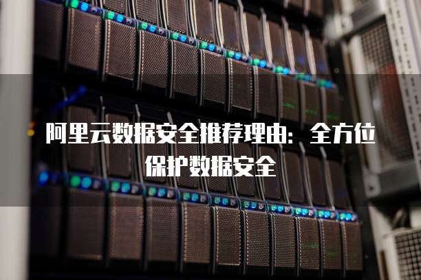 阿里云数据安全推荐理由:全方位保护数据安全