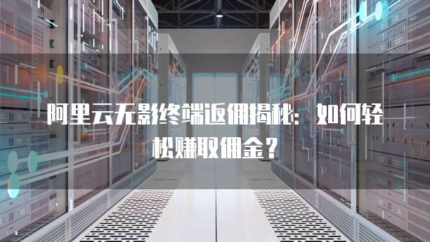阿里云无影终端返佣揭秘:如何轻松赚取佣金?