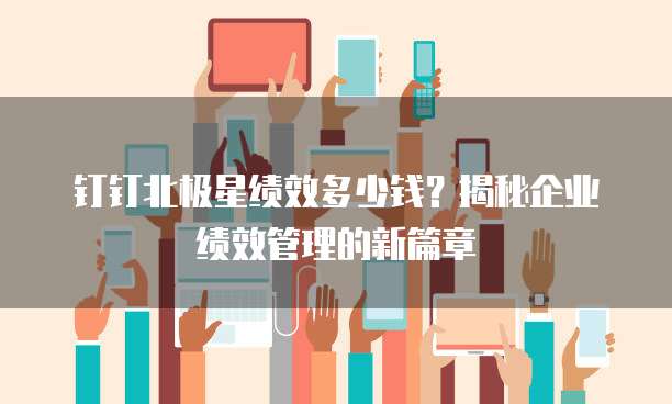 钉钉北极星绩效多少钱?揭秘企业绩效管理的新篇章
