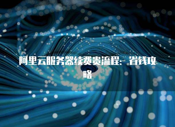 阿里云服务器续费贵流程：省钱攻略