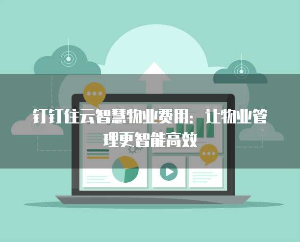 钉钉住云智慧物业费用：让物业管理更智能高效