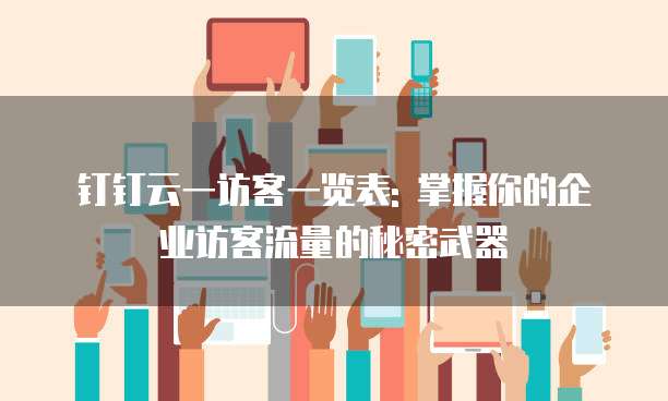 钉钉云一访客一览表: 掌握你的企业访客流量的秘密武器