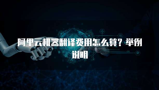 阿里云机器翻译费用怎么算?举例说明
