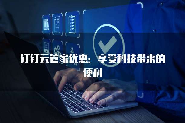 钉钉云管家优惠:享受科技带来的便利