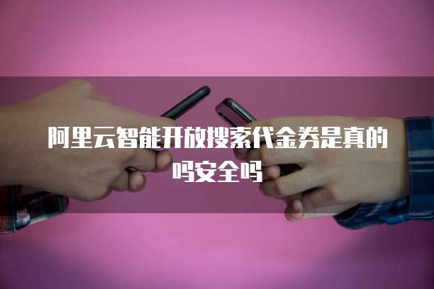 阿里云智能开放搜索代金券是真的吗安全吗
