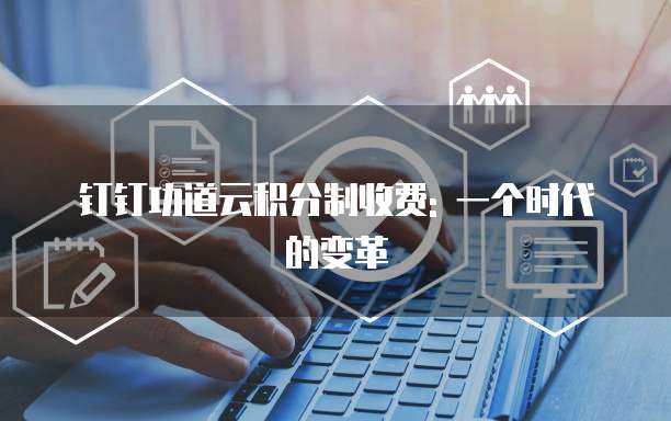钉钉功道云积分制收费: 一个时代的变革