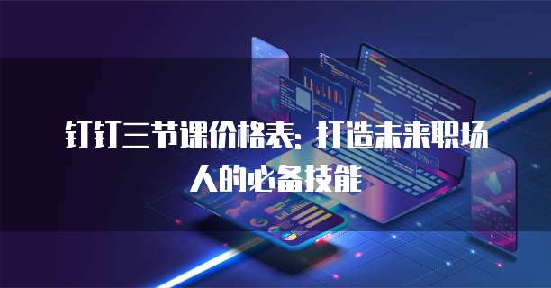 钉钉三节课价格表: 打造未来职场人的必备技能