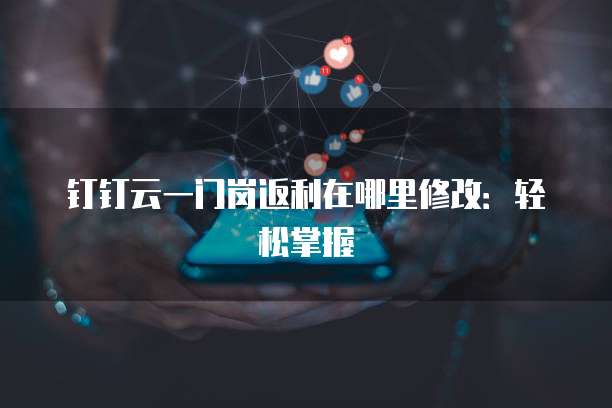 钉钉云一门岗返利在哪里修改:轻松掌握
