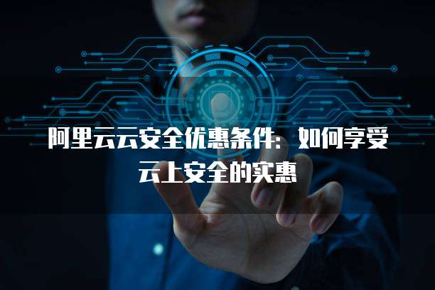 阿里云云安全优惠条件:如何享受云上安全的实惠