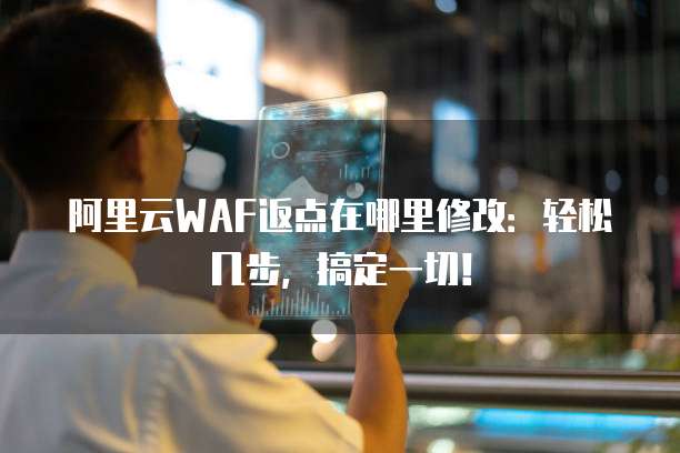 阿里云WAF返点在哪里修改：轻松几步，搞定一切！