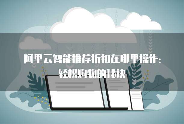 阿里云智能推荐折扣在哪里操作:轻松购物的秘诀