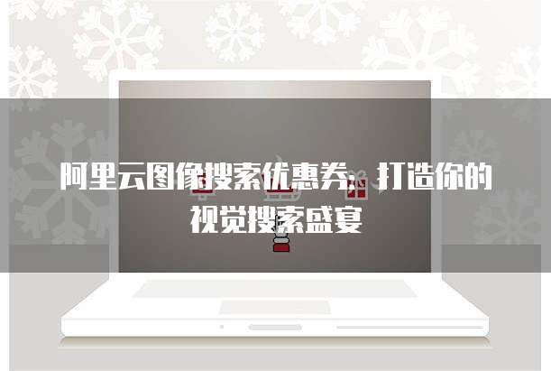 阿里云图像搜索优惠券:打造你的视觉搜索盛宴