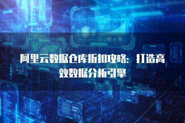 阿里云数据仓库折扣攻略:打造高效数据分析引擎