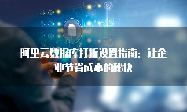 阿里云数据库打折设置指南:让企业节省成本的秘诀